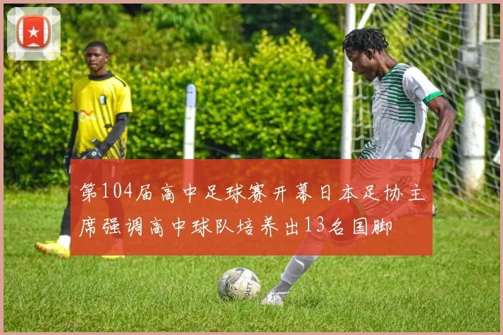 第104届高中足球赛开幕日本足协主席强调高中球队培养出13名国脚