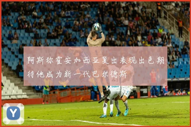 阿斯称霍安加西亚复出表现出色期待他成为新一代巴尔德斯