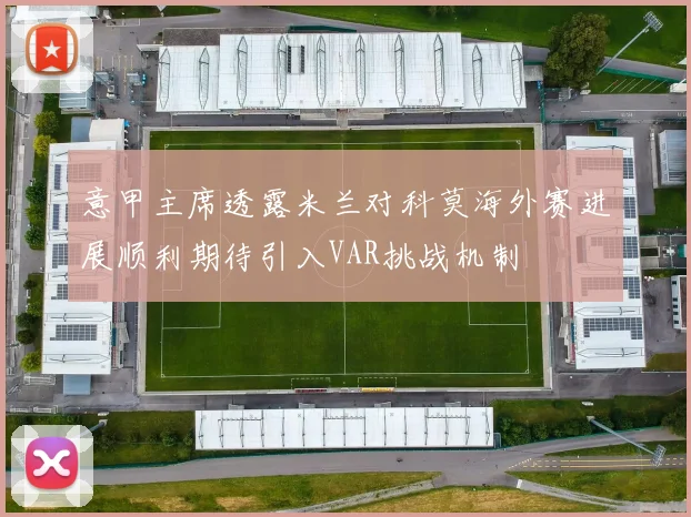意甲主席透露米兰对科莫海外赛进展顺利期待引入VAR挑战机制