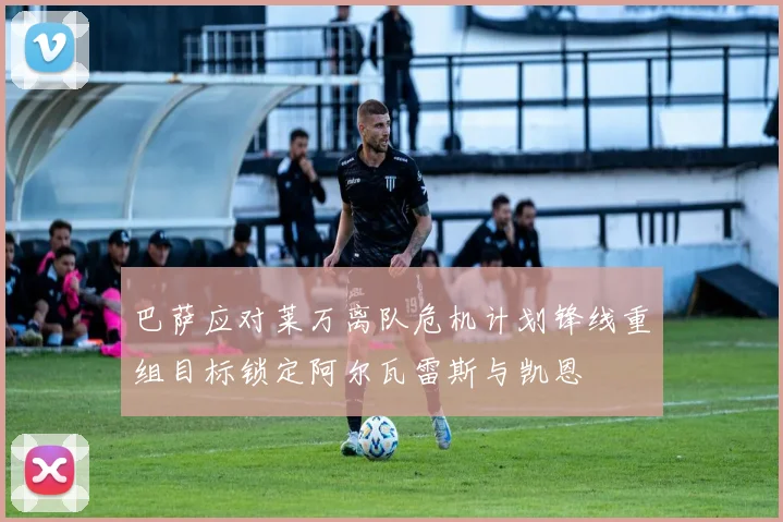 巴萨应对莱万离队危机计划锋线重组目标锁定阿尔瓦雷斯与凯恩