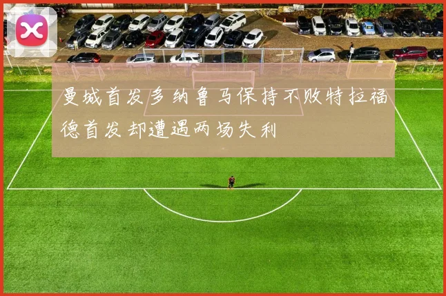 曼城首发多纳鲁马保持不败特拉福德首发却遭遇两场失利