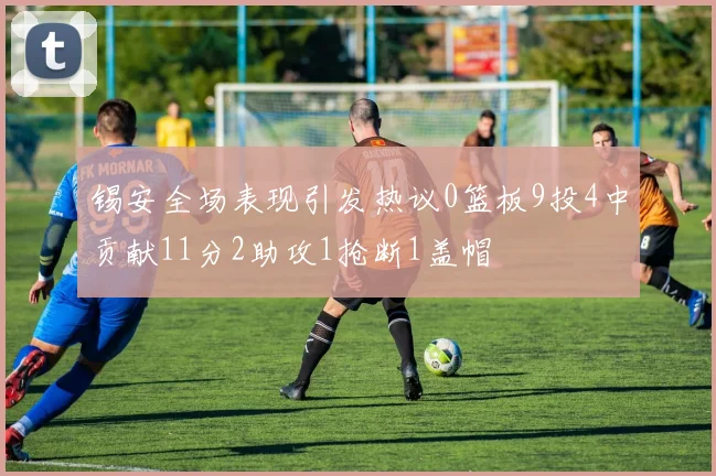 锡安全场表现引发热议0篮板9投4中贡献11分2助攻1抢断1盖帽