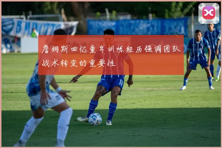 詹姆斯回忆童年训练经历强调团队战术转变的重要性