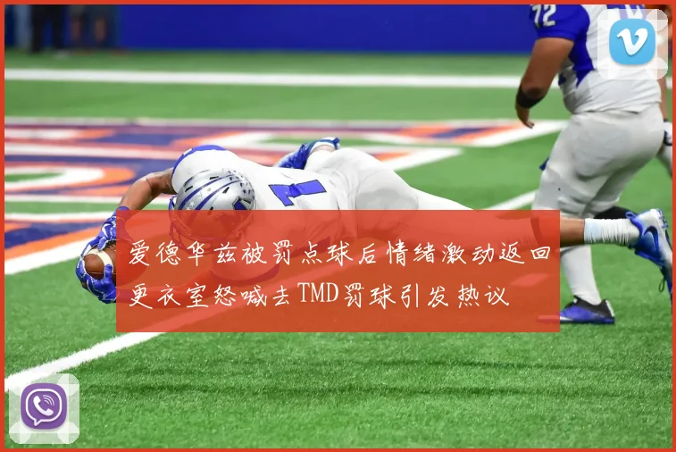 爱德华兹被罚点球后情绪激动返回更衣室怒喊去TMD罚球引发热议