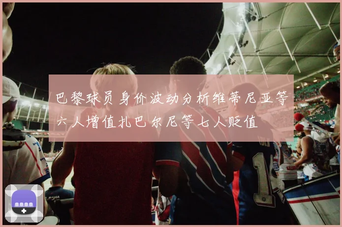 巴黎球员身价波动分析维蒂尼亚等六人增值扎巴尔尼等七人贬值