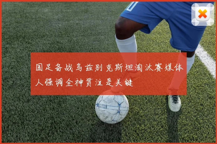 国足备战乌兹别克斯坦淘汰赛媒体人强调全神贯注是关键