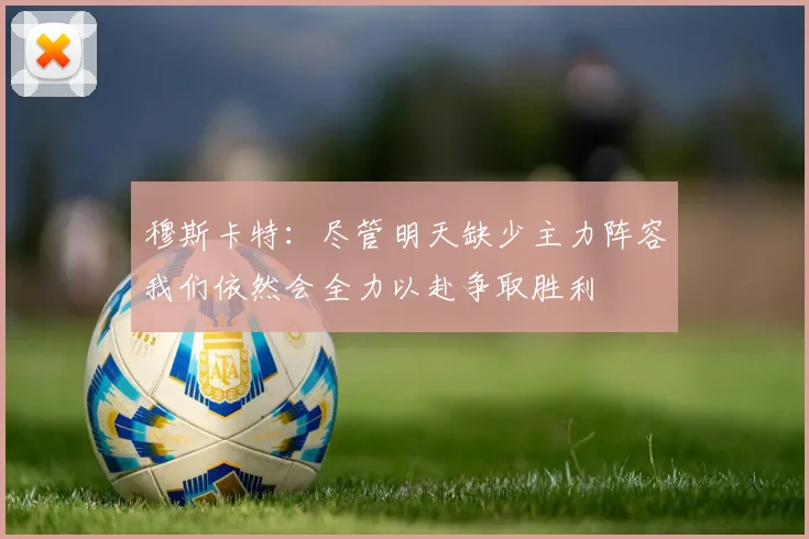穆斯卡特：尽管明天缺少主力阵容我们依然会全力以赴争取胜利