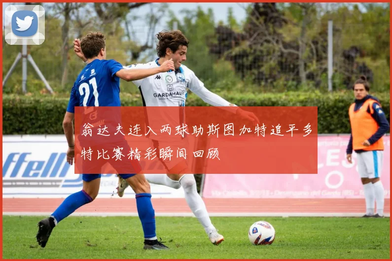 翁达夫连入两球助斯图加特追平多特比赛精彩瞬间回顾
