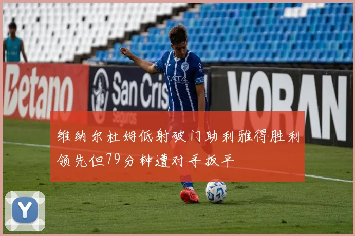 维纳尔杜姆低射破门助利雅得胜利领先但79分钟遭对手扳平