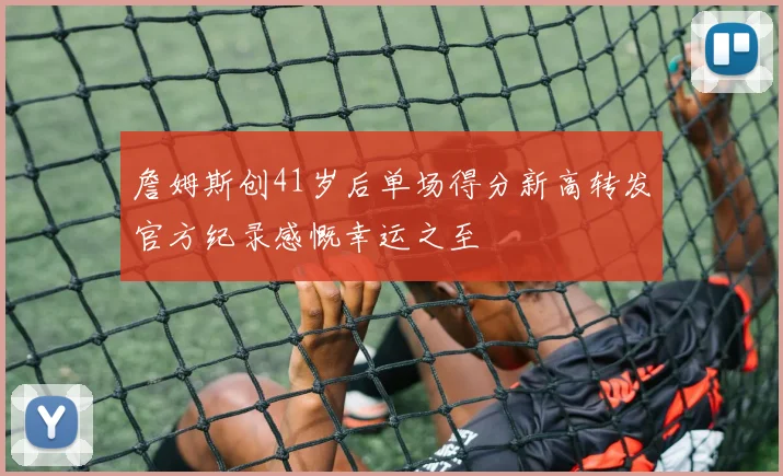 詹姆斯创41岁后单场得分新高转发官方纪录感慨幸运之至