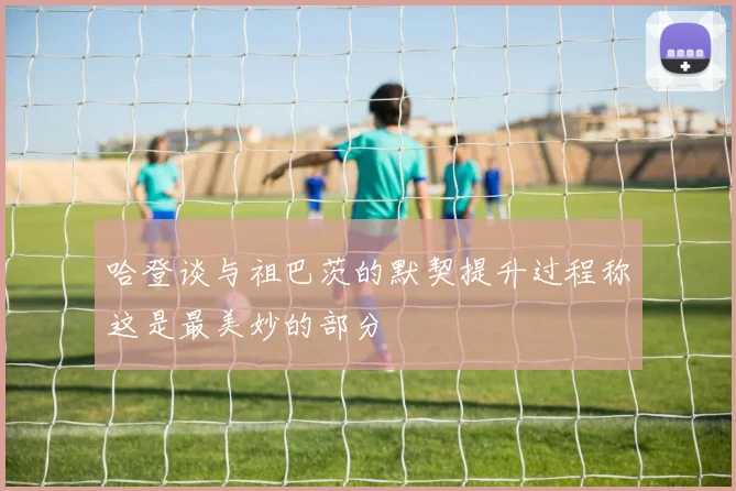 哈登谈与祖巴茨的默契提升过程称这是最美妙的部分