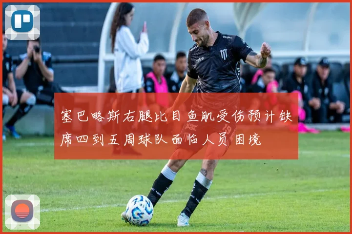 塞巴略斯右腿比目鱼肌受伤预计缺席四到五周球队面临人员困境