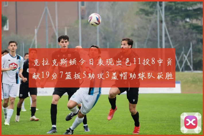 克拉克斯顿今日表现出色11投8中贡献19分7篮板5助攻3盖帽助球队获胜