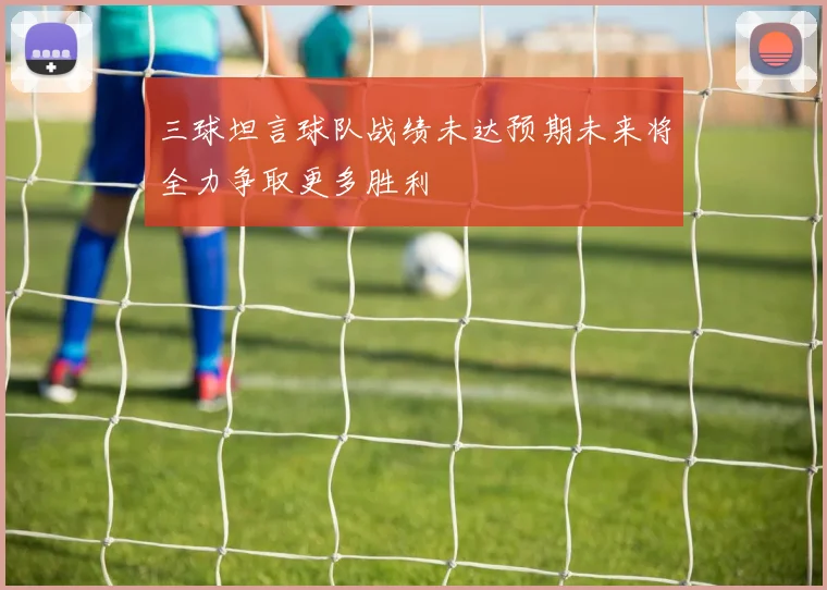 三球坦言球队战绩未达预期未来将全力争取更多胜利