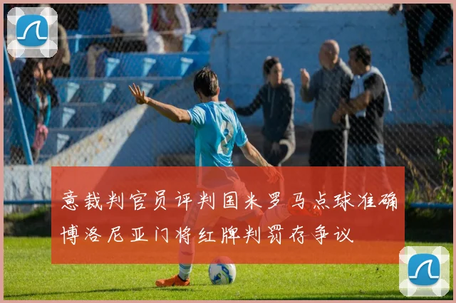 意裁判官员评判国米罗马点球准确博洛尼亚门将红牌判罚存争议