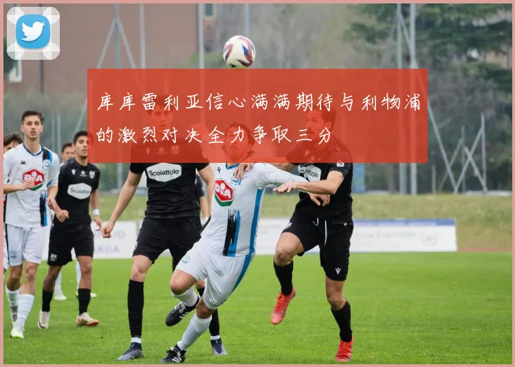 库库雷利亚信心满满期待与利物浦的激烈对决全力争取三分