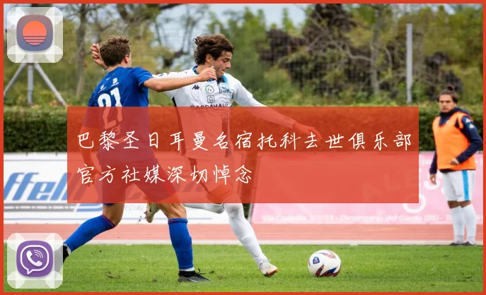巴黎圣日耳曼名宿托科去世俱乐部官方社媒深切悼念