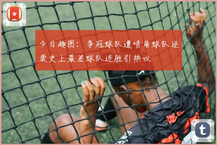今日趣图：争冠球队遭喷角球队逆袭史上最差球队连胜引热议