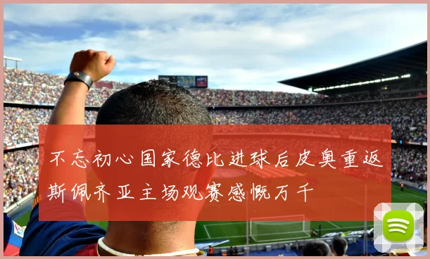 不忘初心国家德比进球后皮奥重返斯佩齐亚主场观赛感慨万千