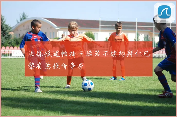 法媒报道帕梅卡诺若不续约拜仁巴黎有意报价争夺