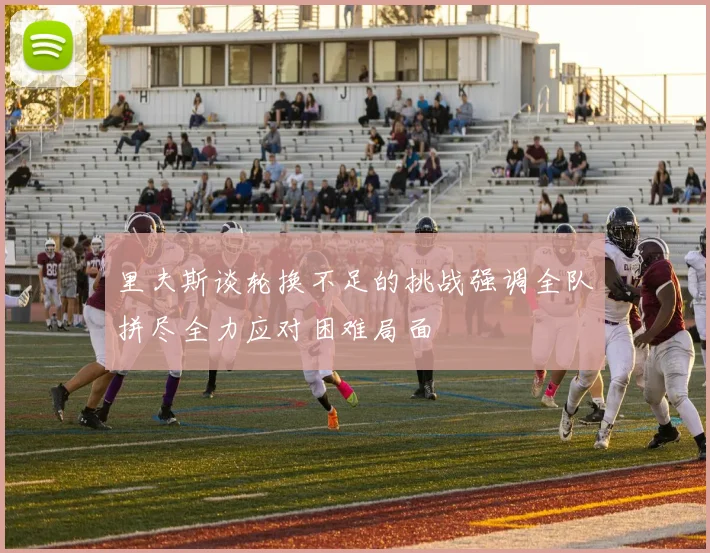 里夫斯谈轮换不足的挑战强调全队拼尽全力应对困难局面