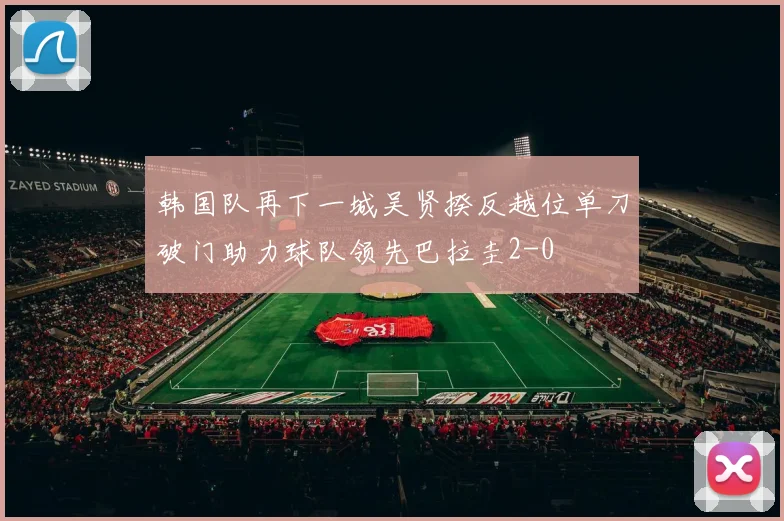 韩国队再下一城吴贤揆反越位单刀破门助力球队领先巴拉圭2-0