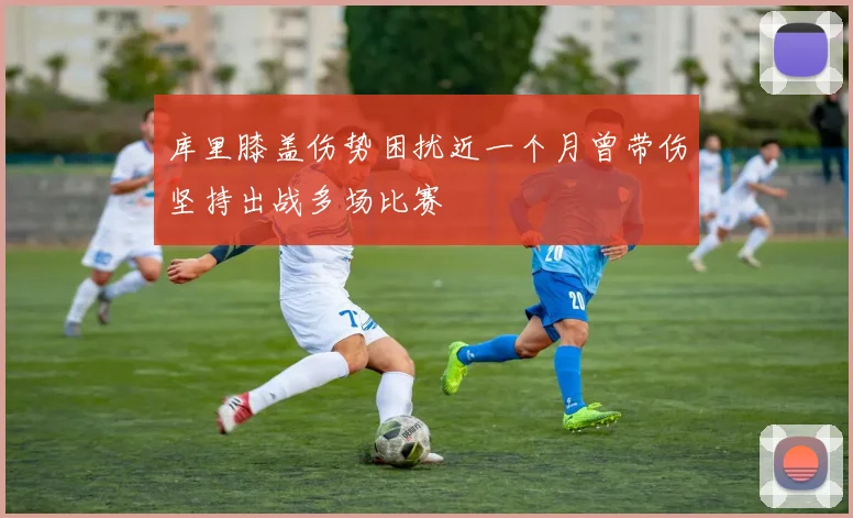 库里膝盖伤势困扰近一个月曾带伤坚持出战多场比赛