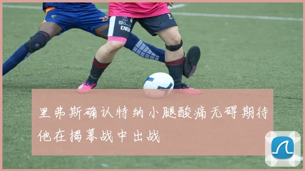 里弗斯确认特纳小腿酸痛无碍期待他在揭幕战中出战