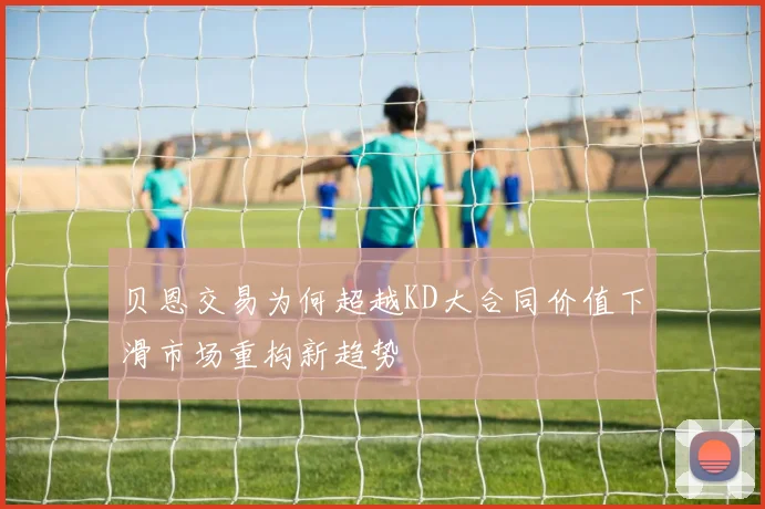 贝恩交易为何超越KD大合同价值下滑市场重构新趋势