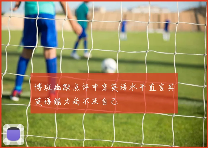 博班幽默点评申京英语水平直言其英语能力尚不及自己