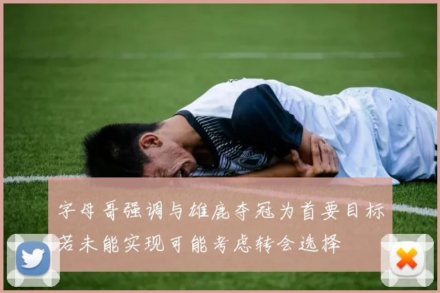 字母哥强调与雄鹿夺冠为首要目标若未能实现可能考虑转会选择