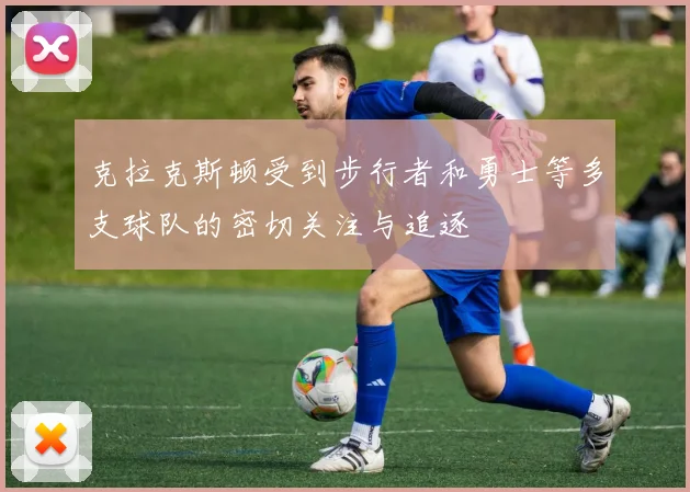 克拉克斯顿受到步行者和勇士等多支球队的密切关注与追逐
