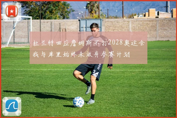 杜兰特回应詹姆斯不打2028奥运会我与库里始终未放弃参赛计划