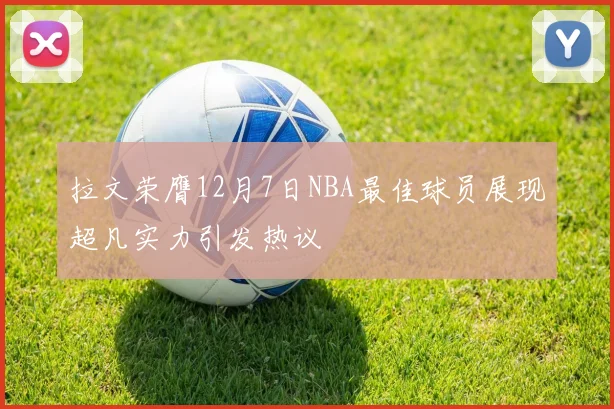 拉文荣膺12月7日NBA最佳球员展现超凡实力引发热议