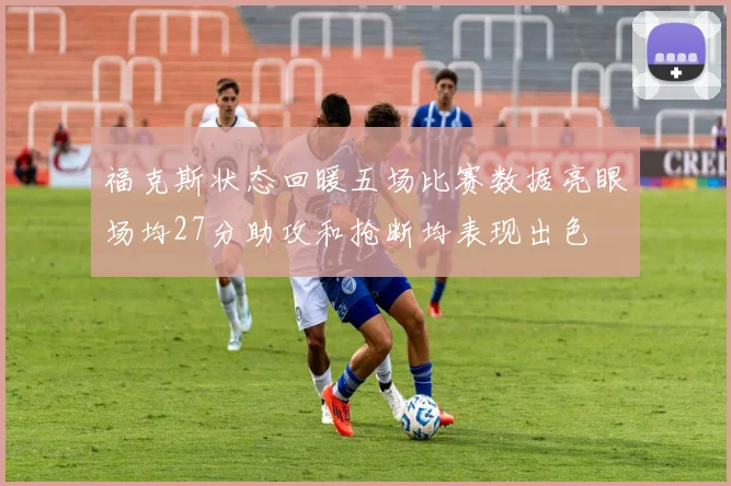 福克斯状态回暖五场比赛数据亮眼场均27分助攻和抢断均表现出色