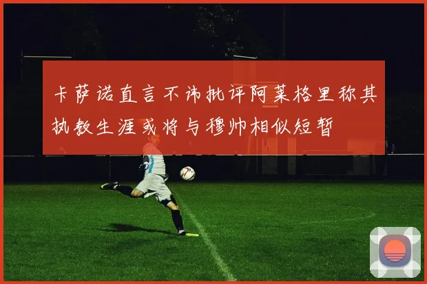 卡萨诺直言不讳批评阿莱格里称其执教生涯或将与穆帅相似短暂