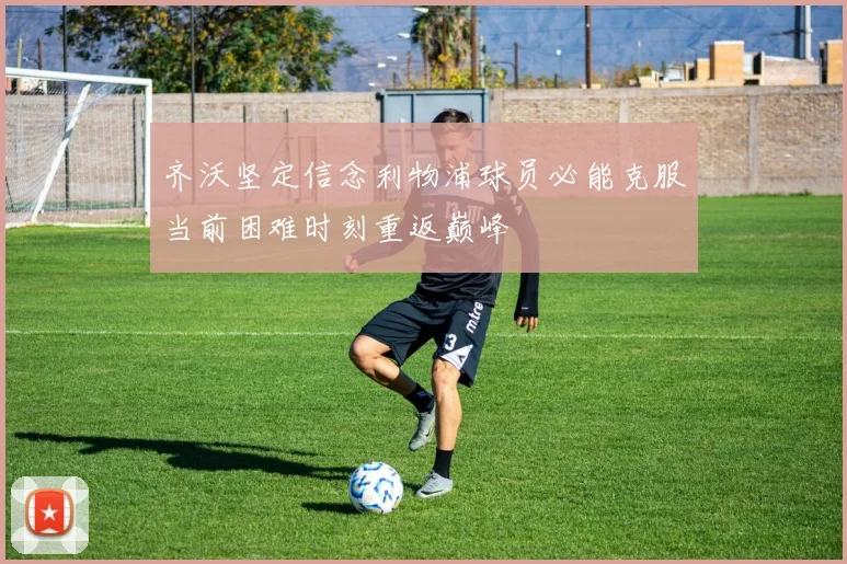 齐沃坚定信念利物浦球员必能克服当前困难时刻重返巅峰