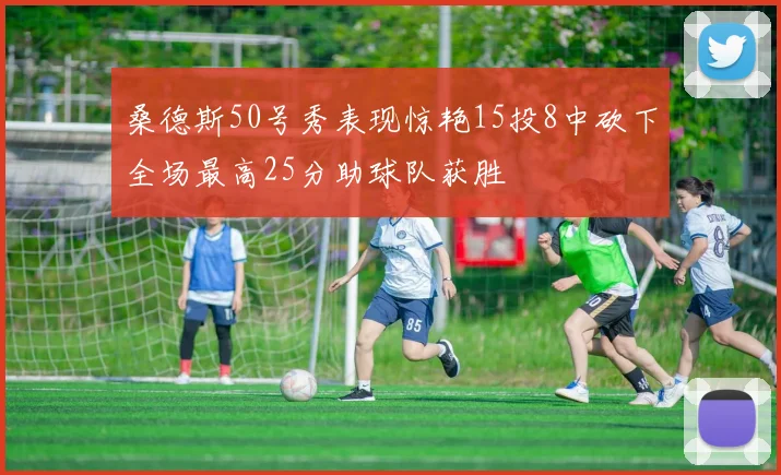 桑德斯50号秀表现惊艳15投8中砍下全场最高25分助球队获胜