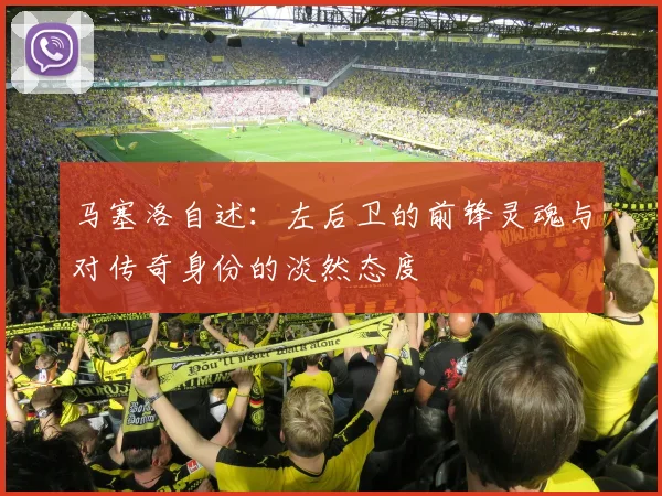 马塞洛自述：左后卫的前锋灵魂与对传奇身份的淡然态度
