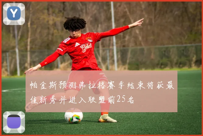 帕金斯预测弗拉格赛季结束将获最佳新秀并进入联盟前25名