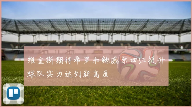 维金斯期待希罗和鲍威尔回归提升球队实力达到新高度