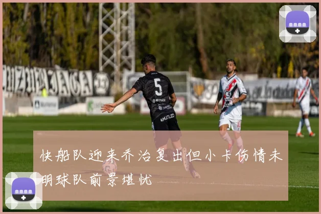 快船队迎来乔治复出但小卡伤情未明球队前景堪忧