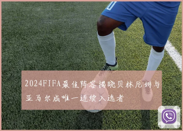2024FIFA最佳阵容揭晓贝林厄姆与亚马尔成唯一连续入选者