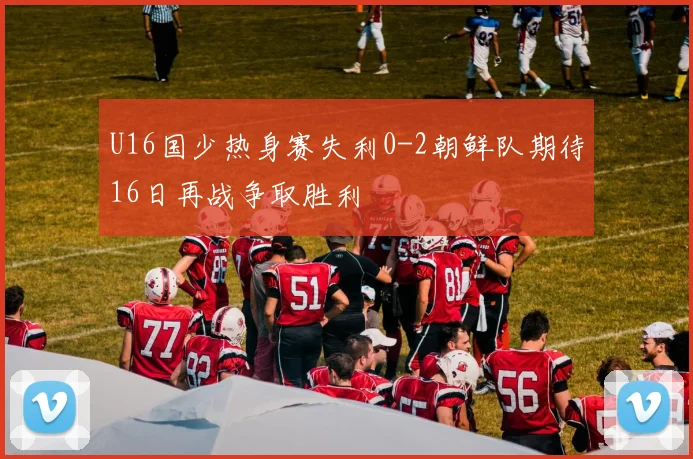 U16国少热身赛失利0-2朝鲜队期待16日再战争取胜利