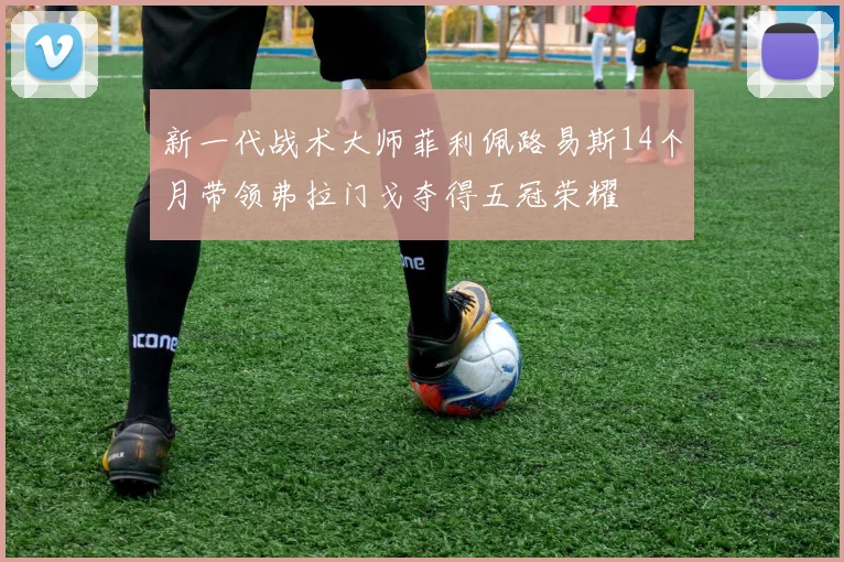 新一代战术大师菲利佩路易斯14个月带领弗拉门戈夺得五冠荣耀