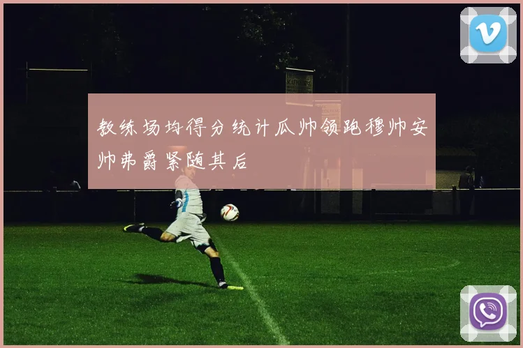 教练场均得分统计瓜帅领跑穆帅安帅弗爵紧随其后
