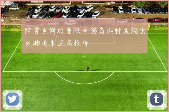 阿贾克斯对曼联中场乌加特表现出兴趣尚未正式报价