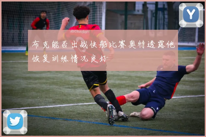 布克能否出战快船比赛奥特透露他恢复训练情况良好