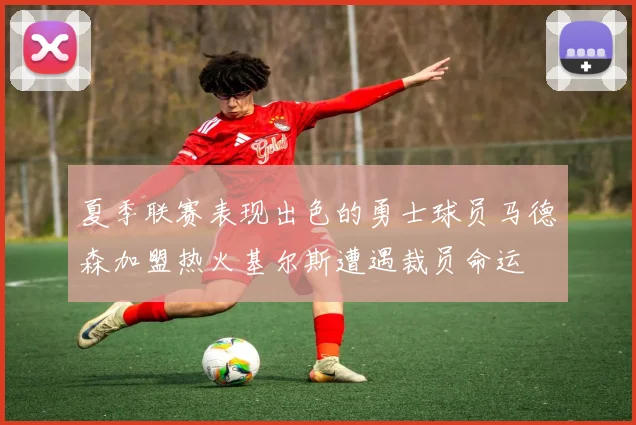 夏季联赛表现出色的勇士球员马德森加盟热火基尔斯遭遇裁员命运
