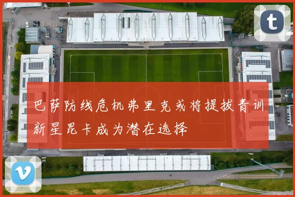 巴萨防线危机弗里克或将提拔青训新星昆卡成为潜在选择